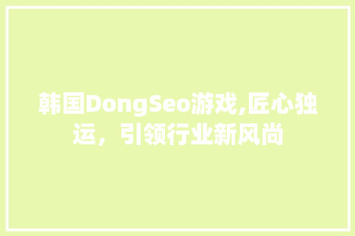 韩国DongSeo游戏,匠心独运，引领行业新风尚