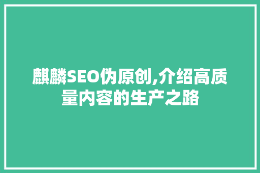 麒麟SEO伪原创,介绍高质量内容的生产之路