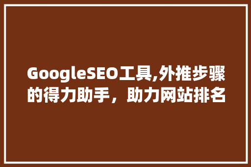GoogleSEO工具,外推步骤的得力助手，助力网站排名提升