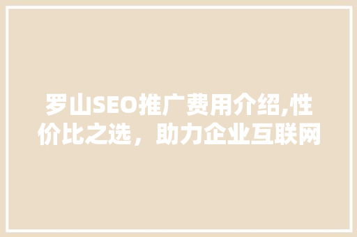 罗山SEO推广费用介绍,性价比之选，助力企业互联网发展