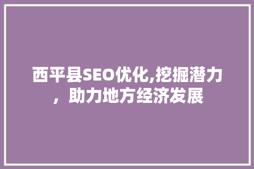 西平县SEO优化,挖掘潜力，助力地方经济发展