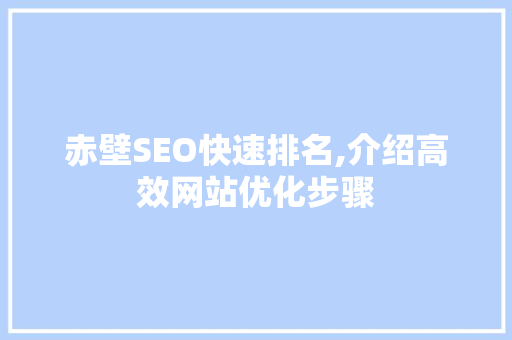 赤壁SEO快速排名,介绍高效网站优化步骤