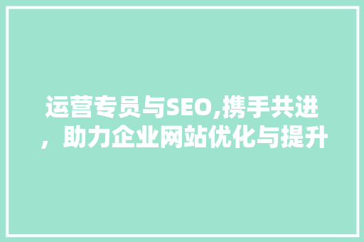 运营专员与SEO,携手共进，助力企业网站优化与提升