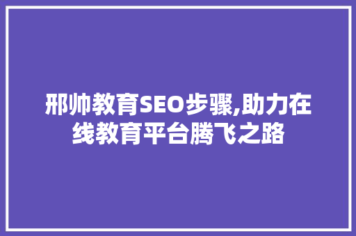 邢帅教育SEO步骤,助力在线教育平台腾飞之路