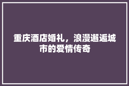 重庆酒店婚礼，浪漫邂逅城市的爱情传奇