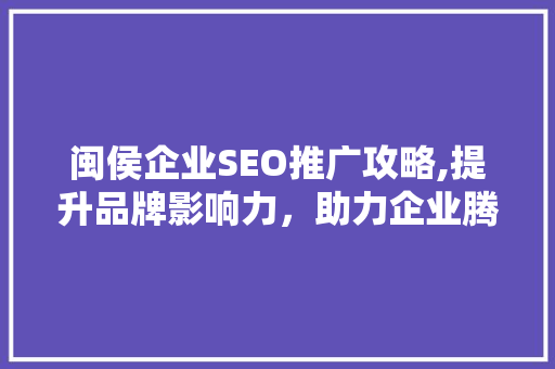 闽侯企业SEO推广攻略,提升品牌影响力，助力企业腾飞