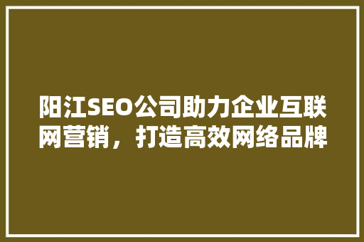 阳江SEO公司助力企业互联网营销，打造高效网络品牌形象  第1张
