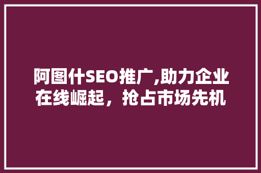 阿图什SEO推广,助力企业在线崛起，抢占市场先机