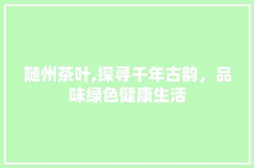 随州茶叶,探寻千年古韵，品味绿色健康生活