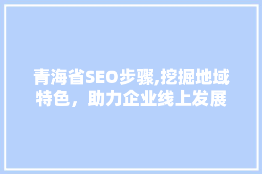 青海省SEO步骤,挖掘地域特色，助力企业线上发展