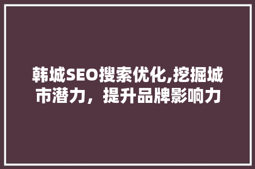韩城SEO搜索优化,挖掘城市潜力，提升品牌影响力