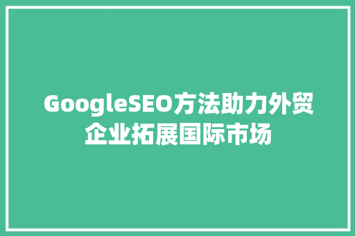 GoogleSEO方法助力外贸企业拓展国际市场