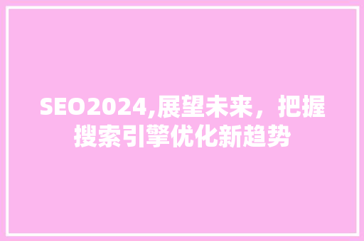 SEO2024,展望未来，把握搜索引擎优化新趋势
