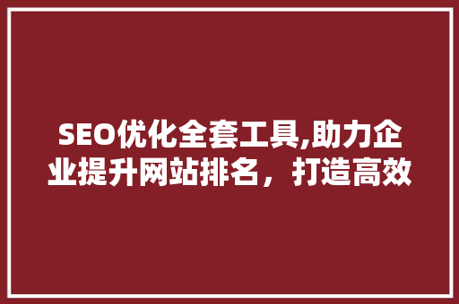 SEO优化全套工具,助力企业提升网站排名，打造高效营销步骤