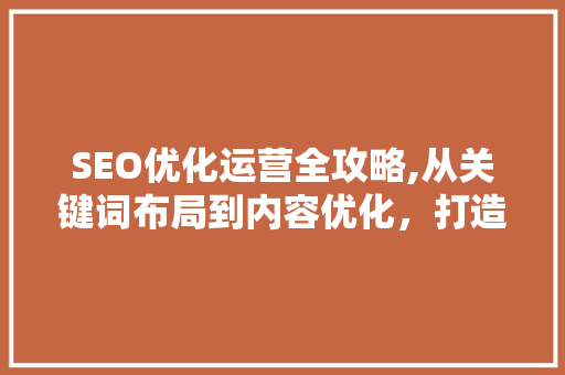 SEO优化运营全攻略,从关键词布局到内容优化，打造搜索引擎友好型网站