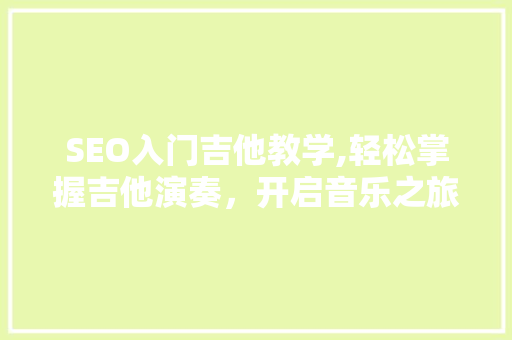 SEO入门吉他教学,轻松掌握吉他演奏，开启音乐之旅