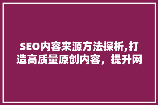 SEO内容来源方法探析,打造高质量原创内容，提升网站排名