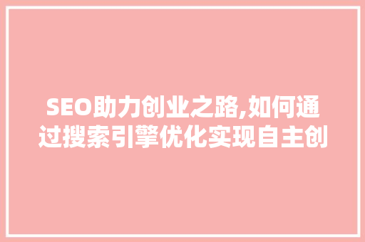 SEO助力创业之路,如何通过搜索引擎优化实现自主创业的腾飞