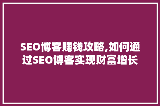 SEO博客赚钱攻略,如何通过SEO博客实现财富增长