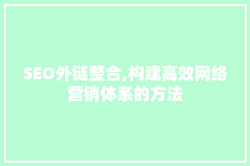 SEO外链整合,构建高效网络营销体系的方法