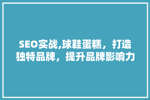 SEO实战,球鞋蛋糕，打造独特品牌，提升品牌影响力