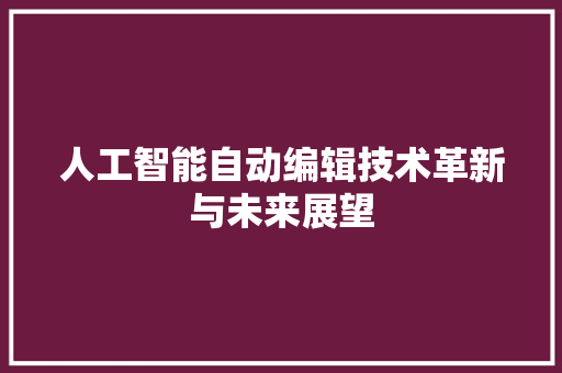 人工智能自动编辑技术革新与未来展望