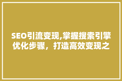 SEO引流变现,掌握搜索引擎优化步骤，打造高效变现之路