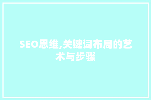 SEO思维,关键词布局的艺术与步骤