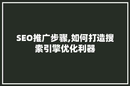 SEO推广步骤,如何打造搜索引擎优化利器
