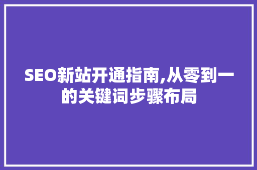 SEO新站开通指南,从零到一的关键词步骤布局