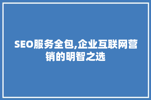 SEO服务全包,企业互联网营销的明智之选
