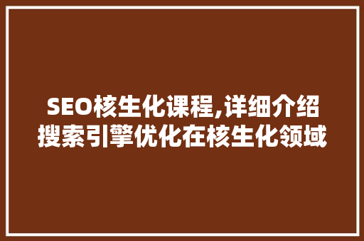 SEO核生化课程,详细介绍搜索引擎优化在核生化领域的应用