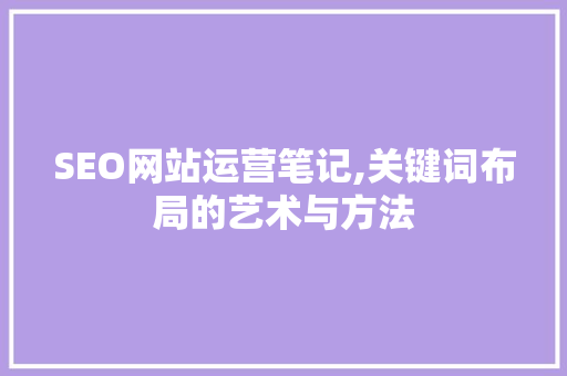 SEO网站运营笔记,关键词布局的艺术与方法