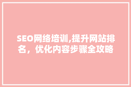 SEO网络培训,提升网站排名，优化内容步骤全攻略