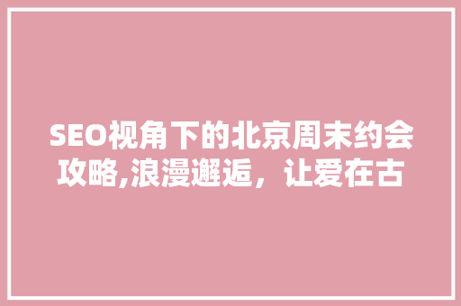 SEO视角下的北京周末约会攻略,浪漫邂逅，让爱在古都绽放