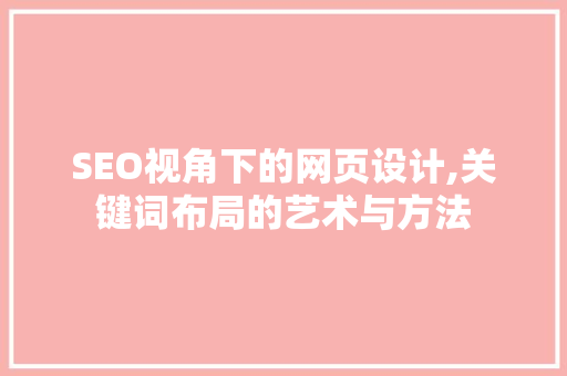 SEO视角下的网页设计,关键词布局的艺术与方法