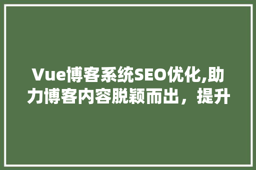 Vue博客系统SEO优化,助力博客内容脱颖而出，提升搜索引擎排名