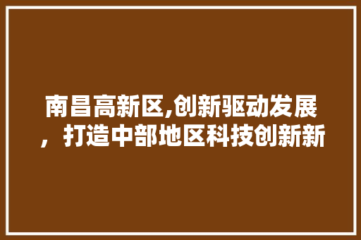 南昌高新区,创新驱动发展，打造中部地区科技创新新高地
