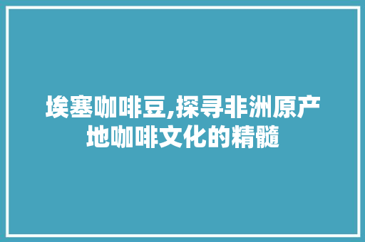 埃塞咖啡豆,探寻非洲原产地咖啡文化的精髓
