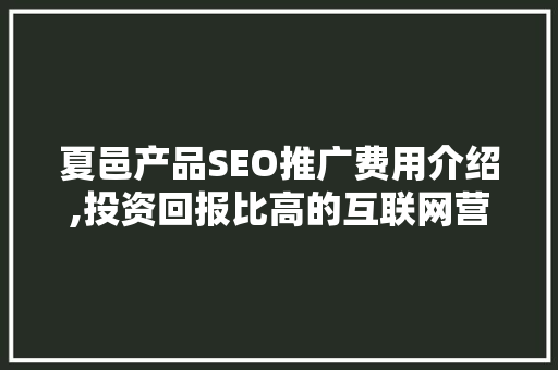 夏邑产品SEO推广费用介绍,投资回报比高的互联网营销步骤