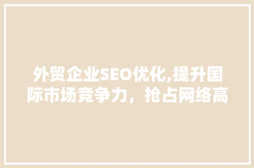 外贸企业SEO优化,提升国际市场竞争力，抢占网络高地