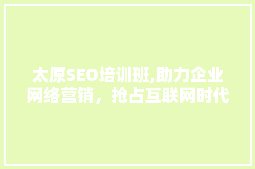太原SEO培训班,助力企业网络营销，抢占互联网时代先机