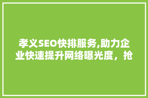 孝义SEO快排服务,助力企业快速提升网络曝光度，抢占市场先机