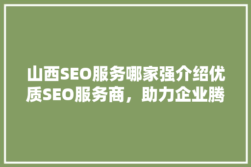 山西SEO服务哪家强介绍优质SEO服务商，助力企业腾飞