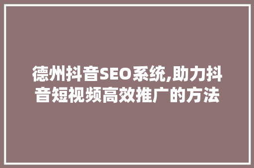 德州抖音SEO系统,助力抖音短视频高效推广的方法