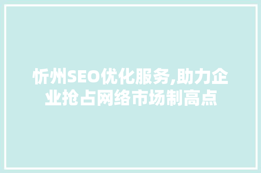 忻州SEO优化服务,助力企业抢占网络市场制高点