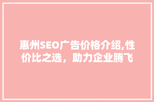 惠州SEO广告价格介绍,性价比之选，助力企业腾飞