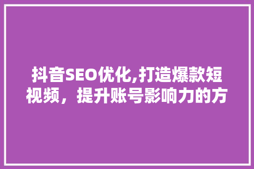 抖音SEO优化,打造爆款短视频，提升账号影响力的方法