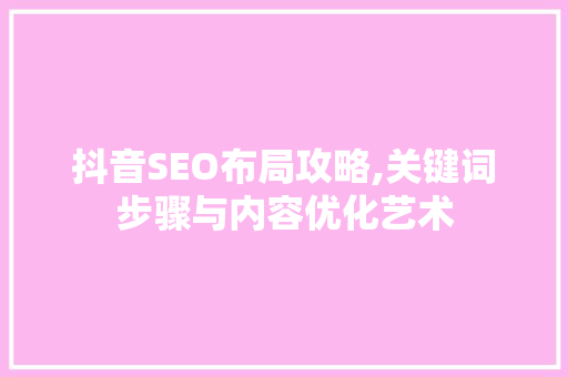 抖音SEO布局攻略,关键词步骤与内容优化艺术