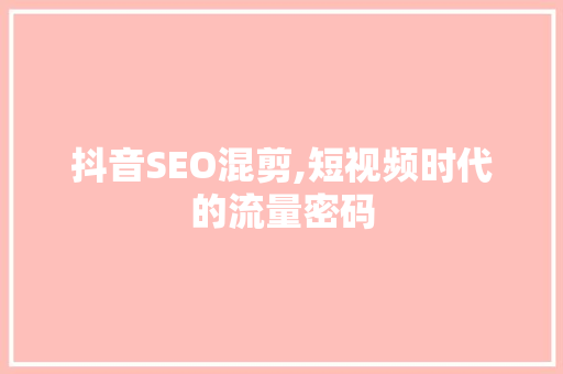 抖音SEO混剪,短视频时代的流量密码